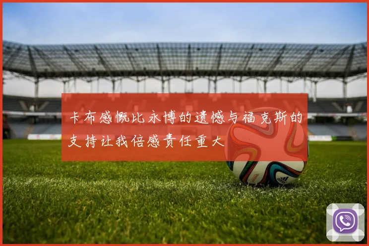 卡布感慨比永博的遗憾与福克斯的支持让我倍感责任重大