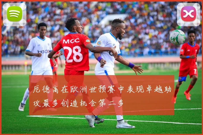厄德高在欧洲世预赛中表现卓越助攻最多创造机会第二多