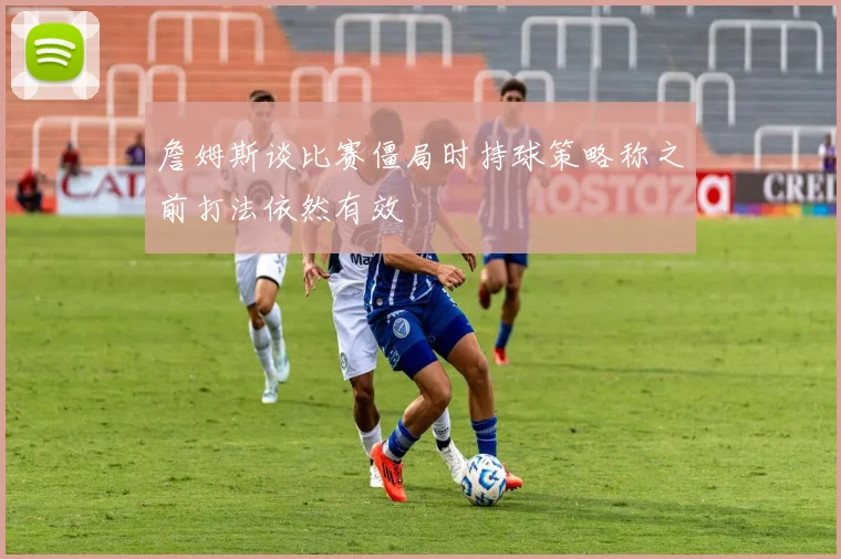 詹姆斯谈比赛僵局时持球策略称之前打法依然有效