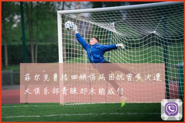 菲尔克鲁格回顾伤病困扰曾多次遭大俱乐部青睐却未能成行