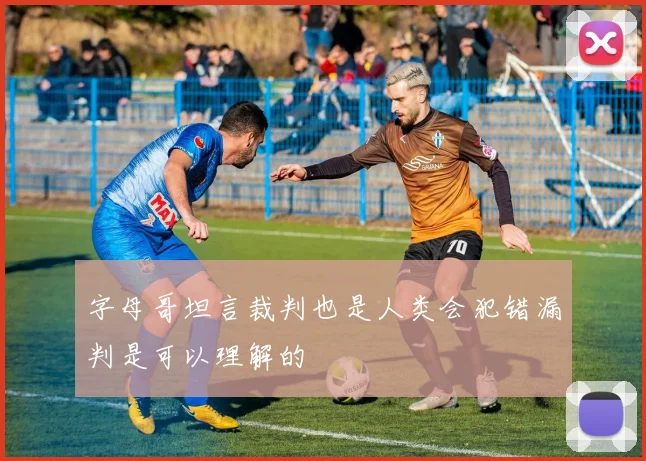 字母哥坦言裁判也是人类会犯错漏判是可以理解的
