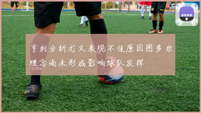 亨利分析尤文表现不佳原因图多尔理念尚未形成影响球队发挥