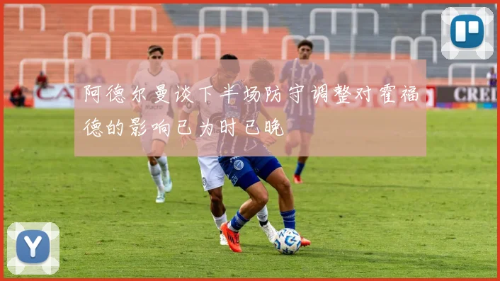 阿德尔曼谈下半场防守调整对霍福德的影响已为时已晚