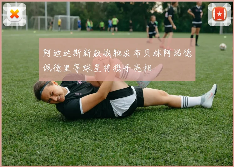 阿迪达斯新款战靴发布贝林阿诺德佩德里等球星将携手亮相