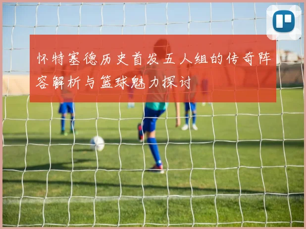 怀特塞德历史首发五人组的传奇阵容解析与篮球魅力探讨