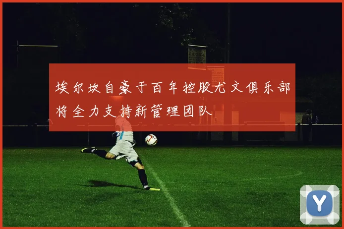 埃尔坎自豪于百年控股尤文俱乐部将全力支持新管理团队