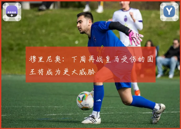 穆里尼奥：下周再战皇马受伤的国王将成为更大威胁
