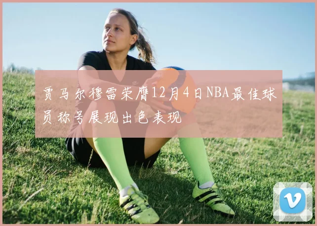 贾马尔穆雷荣膺12月4日NBA最佳球员称号展现出色表现