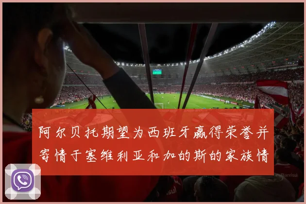 阿尔贝托期望为西班牙赢得荣誉并寄情于塞维利亚和加的斯的家族情怀