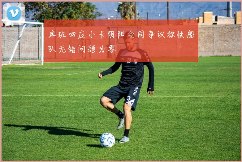 库班回应小卡阴阳合同争议称快船队无错问题为零