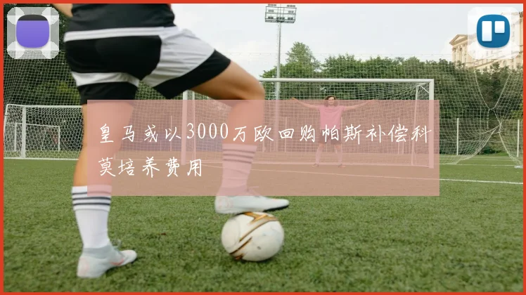 皇马或以3000万欧回购帕斯补偿科莫培养费用
