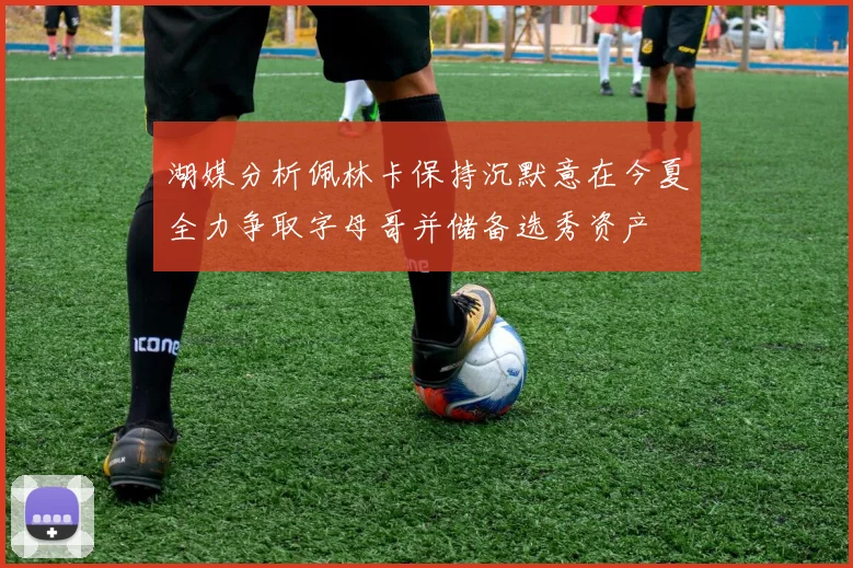 湖媒分析佩林卡保持沉默意在今夏全力争取字母哥并储备选秀资产