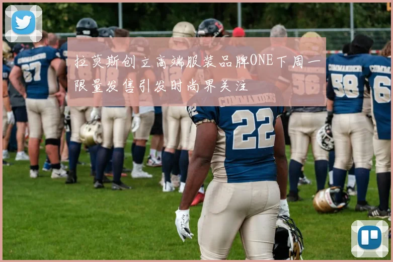 拉莫斯创立高端服装品牌ONE下周一限量发售引发时尚界关注