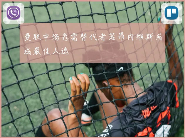 曼联中场急需替代者若昂内维斯或成最佳人选