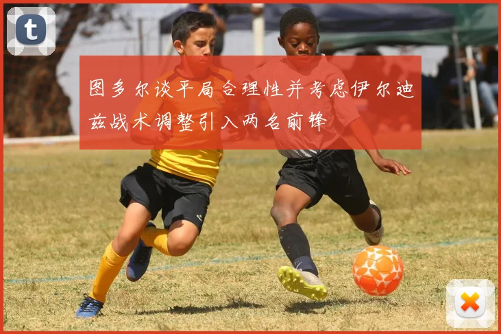 图多尔谈平局合理性并考虑伊尔迪兹战术调整引入两名前锋