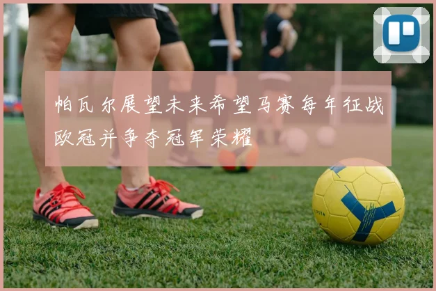 帕瓦尔展望未来希望马赛每年征战欧冠并争夺冠军荣耀