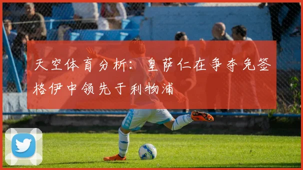 天空体育分析：皇萨仁在争夺免签格伊中领先于利物浦