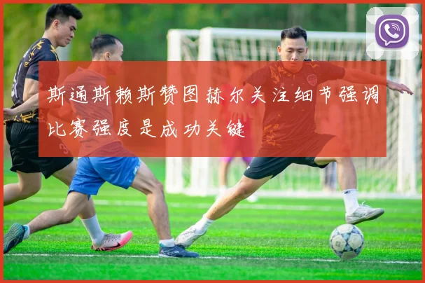 斯通斯赖斯赞图赫尔关注细节强调比赛强度是成功关键