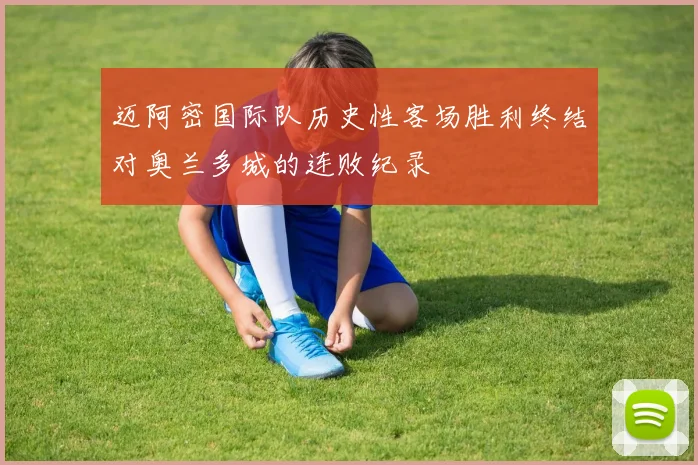 迈阿密国际队历史性客场胜利终结对奥兰多城的连败纪录