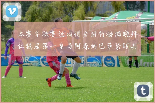 本赛季联赛场均得分排行榜揭晓拜仁稳居第一皇马阿森纳巴萨紧随其后