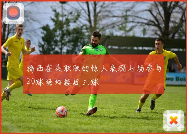 梅西在美职联的惊人表现七场参与20球场均接近三球