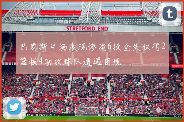 巴恩斯半场表现惨淡6投全失仅得2篮板4助攻球队遭遇困境