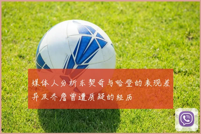 媒体人分析东契奇与哈登的表现差异及乔詹曾遭质疑的经历